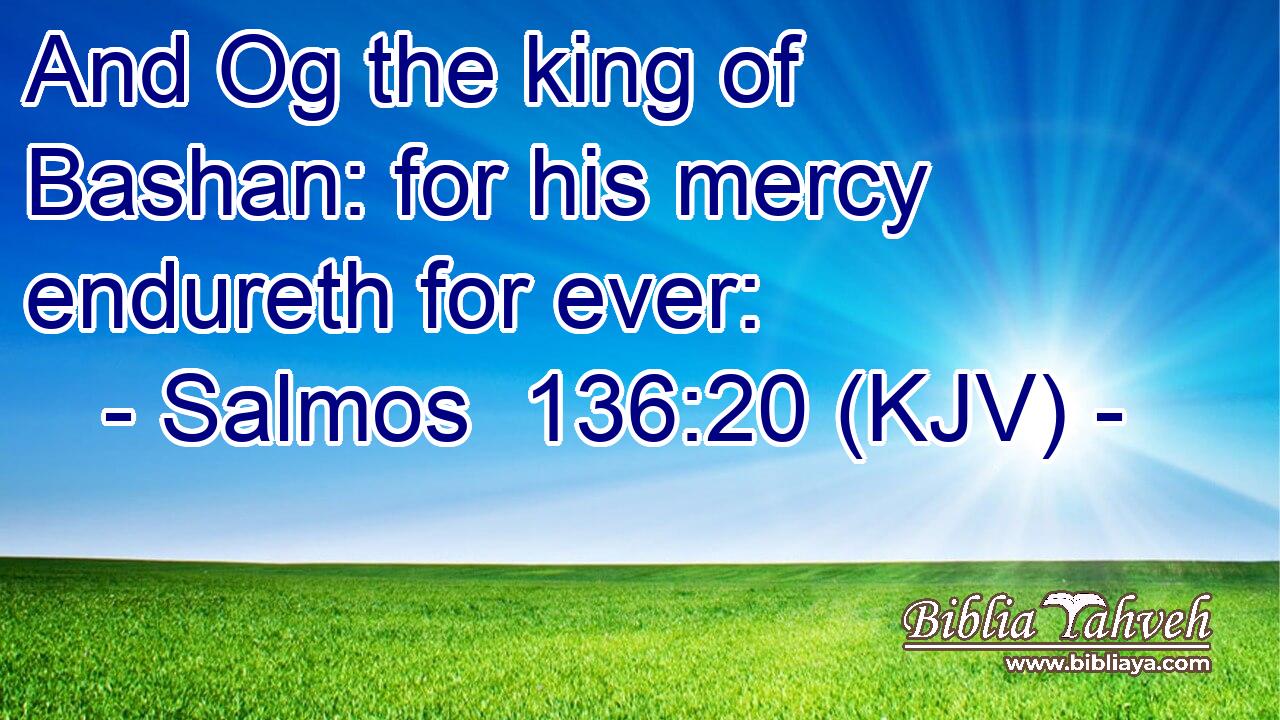 And Og the king of Bashan: for his mercy endureth for ever: