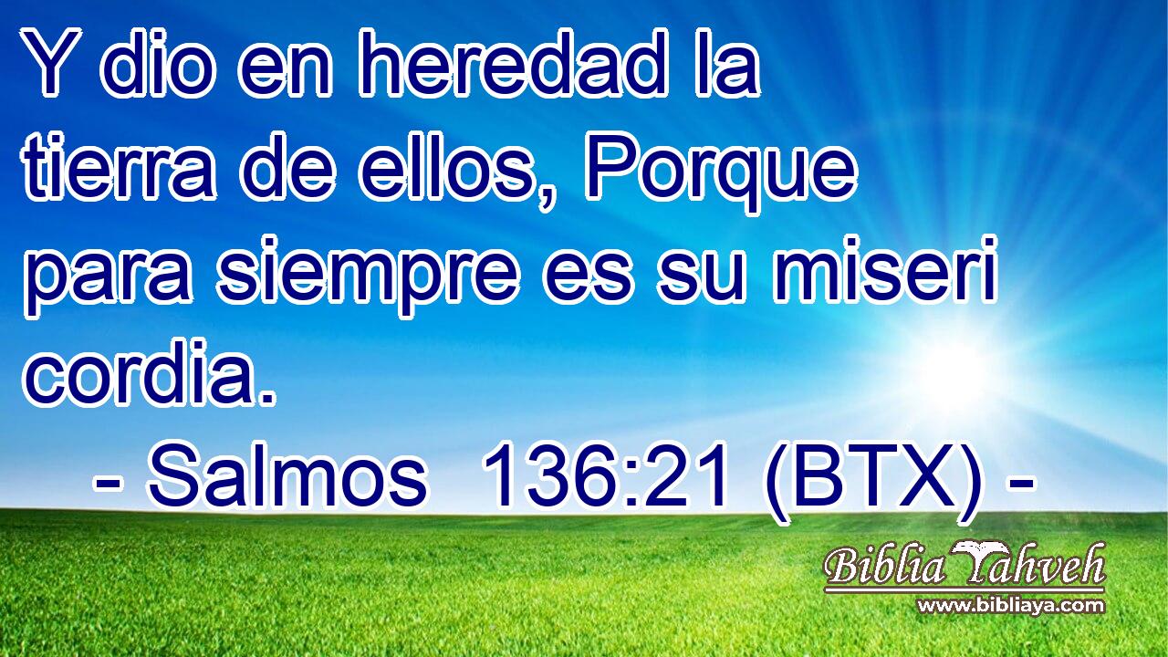 Y dio en heredad la tierra de ellos, Porque para siempre es su miseri cordia.