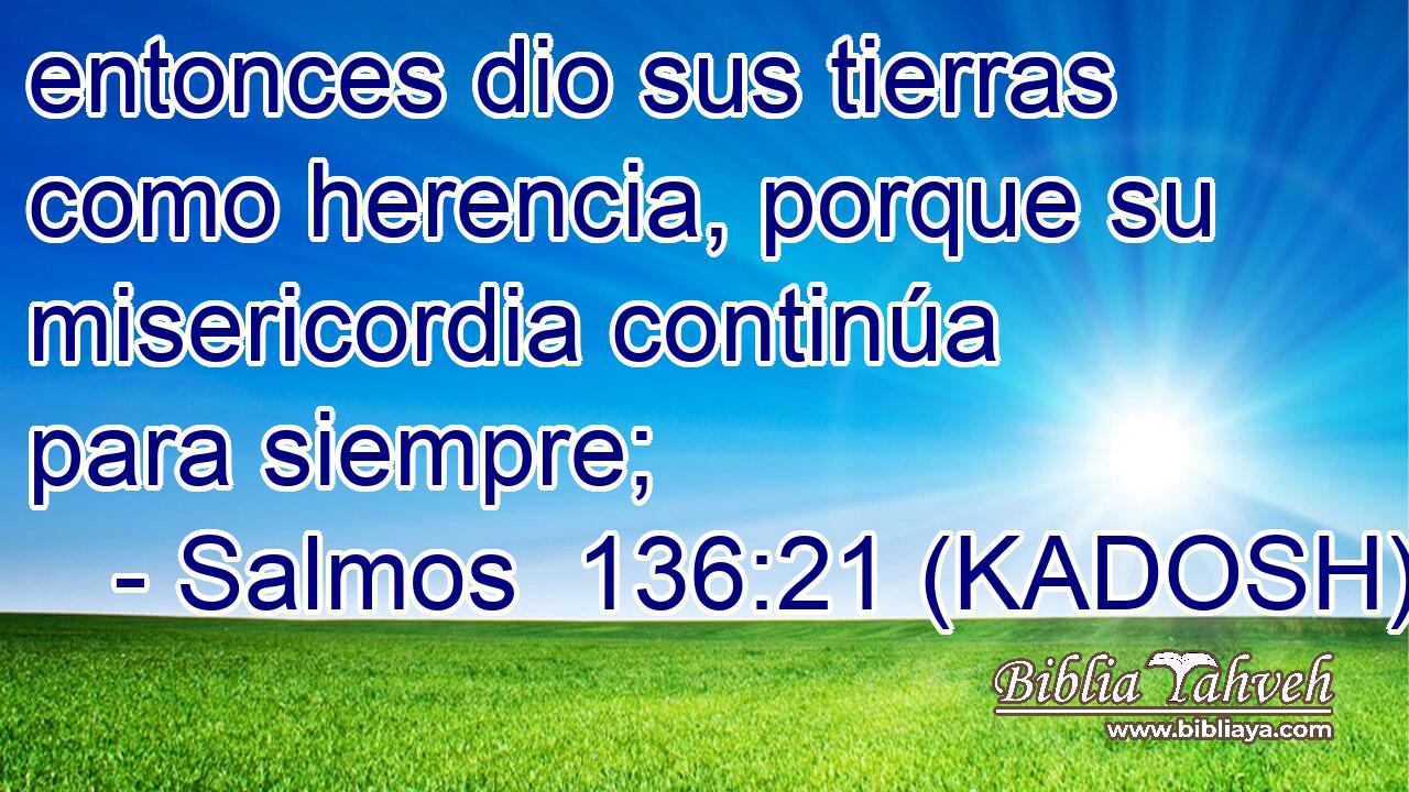  entonces dio sus tierras como herencia, porque su misericordia continúa para siempre; 