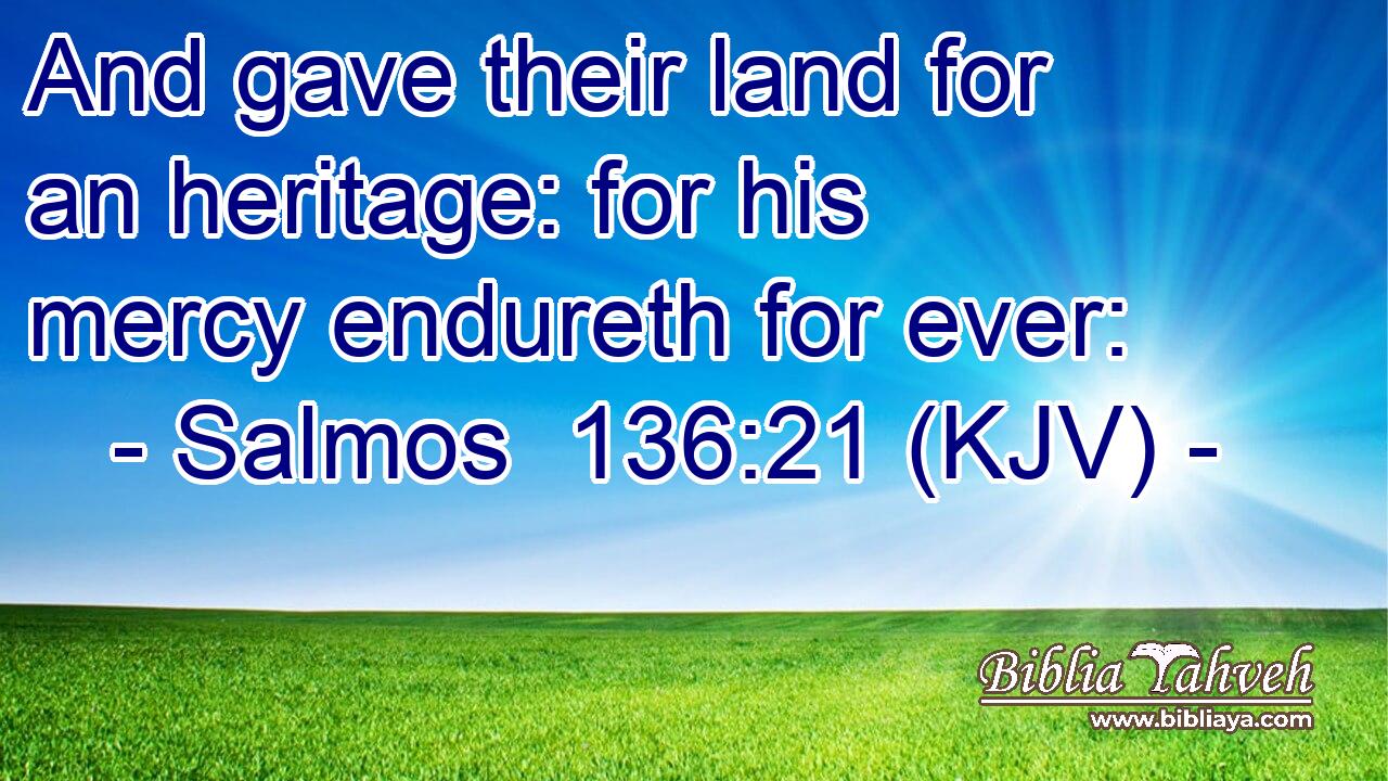 And gave their land for an heritage: for his mercy endureth for ever:
