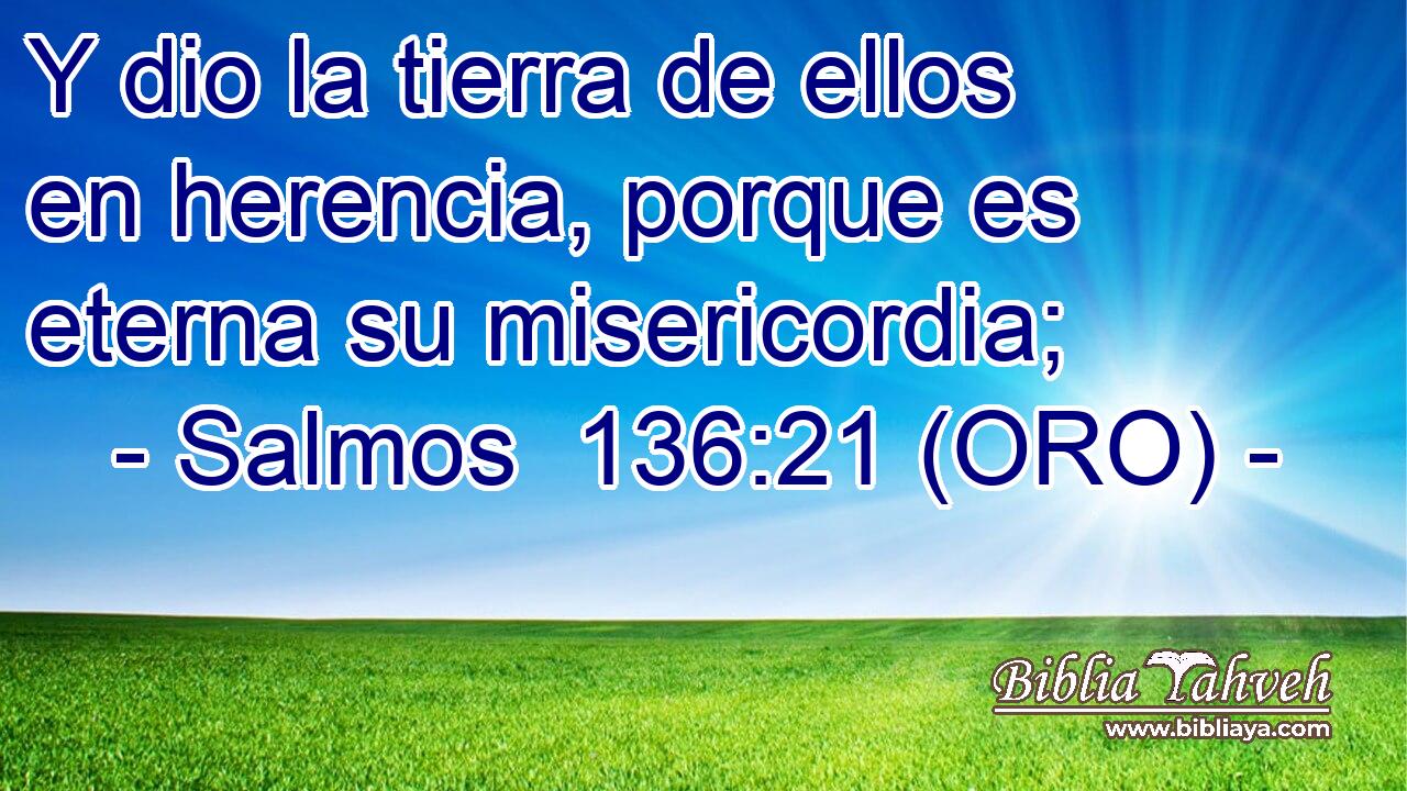  Y dio la tierra de ellos en herencia, porque es eterna su misericordia; 