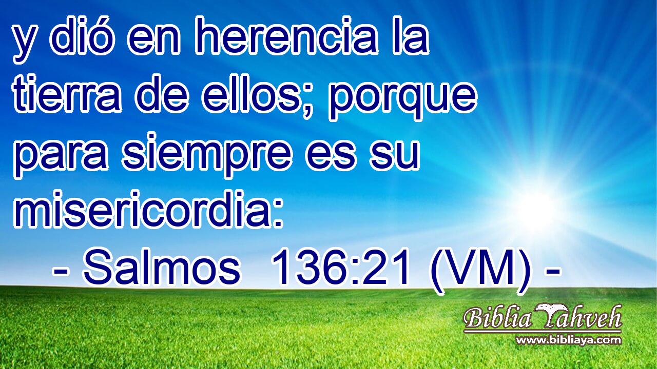  y dió en herencia la tierra de ellos; porque para siempre es su misericordia: 