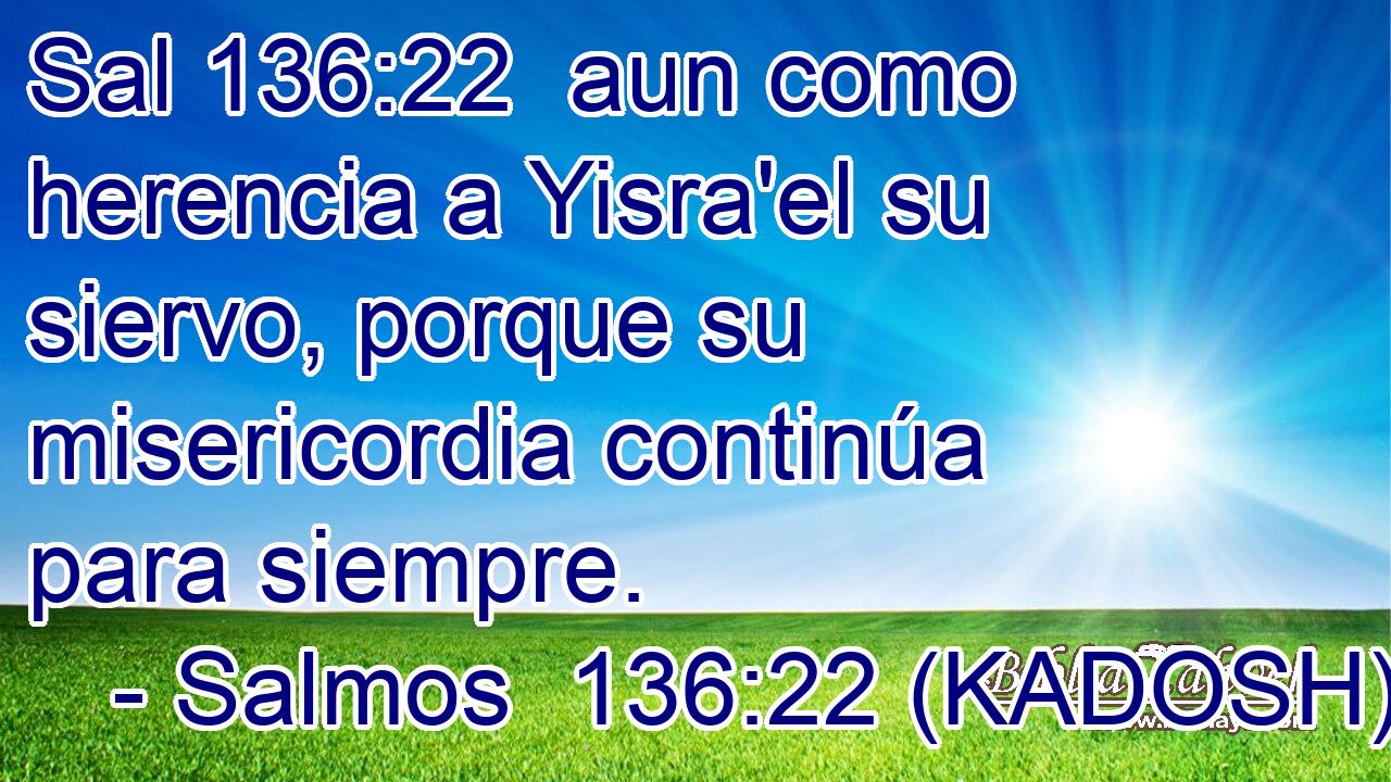  aun como herencia a Yisra'el su siervo, porque su misericordia continúa para siempre. 