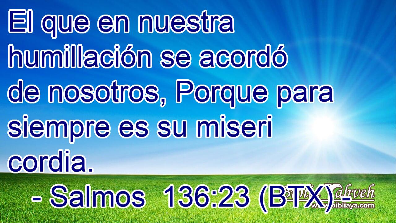 El que en nuestra humillación se acordó de nosotros, Porque para siempre es su miseri cordia.