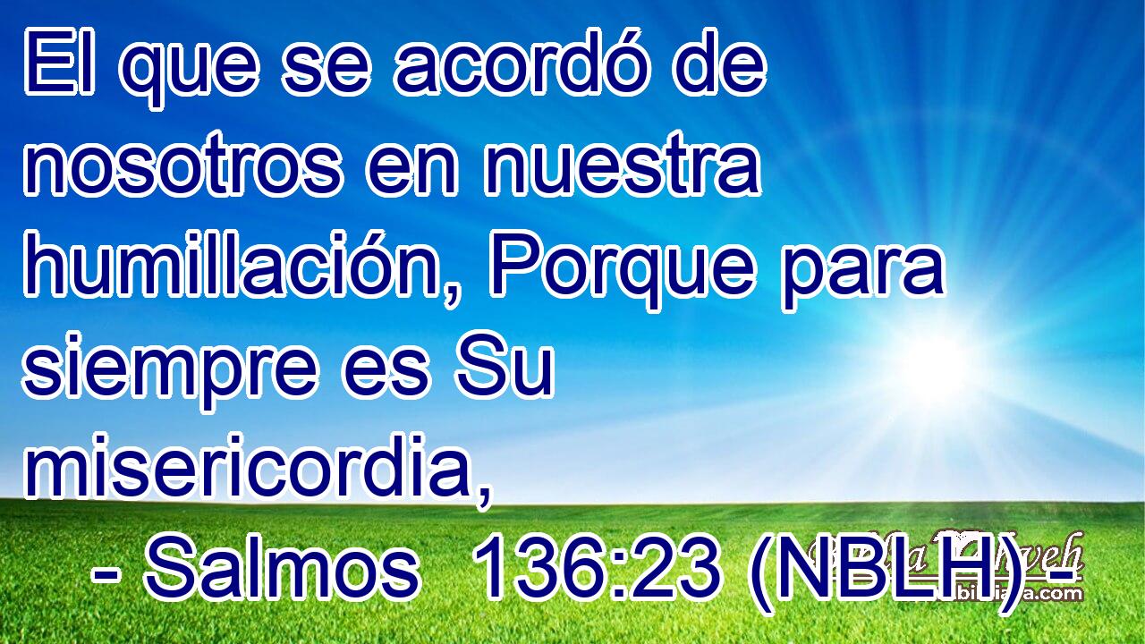  El que se acordó de nosotros en nuestra humillación, Porque para siempre es Su misericordia, 