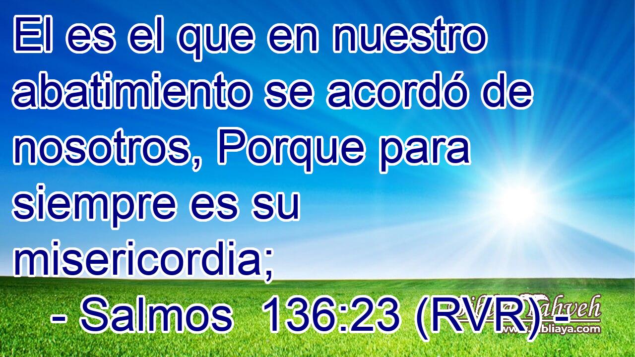 El es el que en nuestro abatimiento se acordó de nosotros, Porque para siempre es su misericordia;