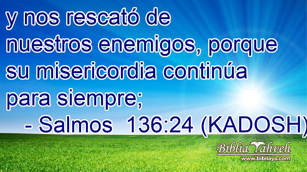  y nos rescató de nuestros enemigos, porque su misericordia continúa para siempre; 