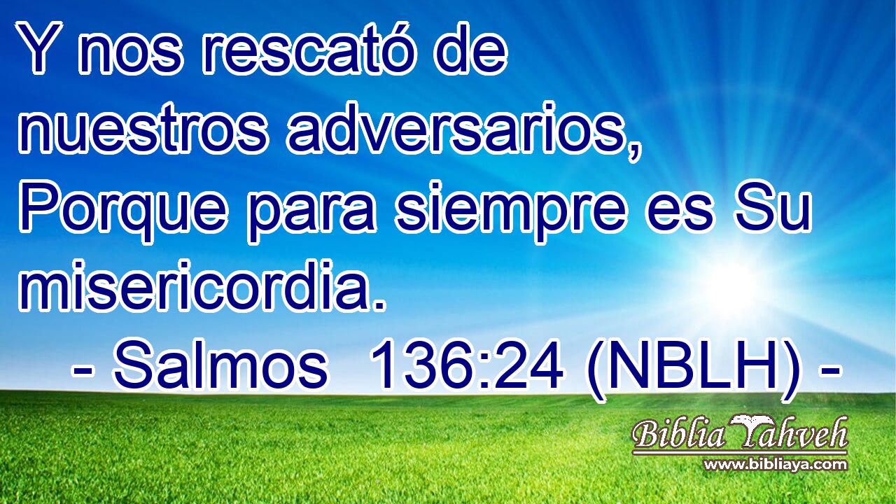  Y nos rescató de nuestros adversarios, Porque para siempre es Su misericordia. 