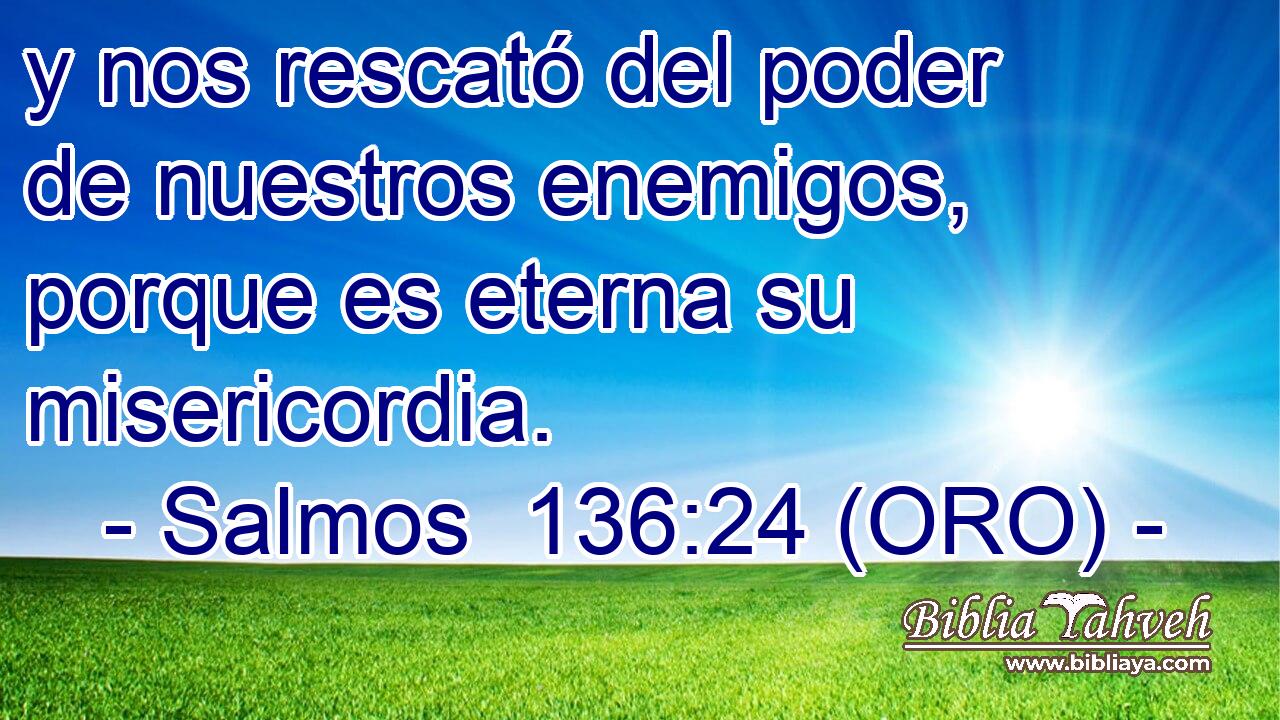  y nos rescató del poder de nuestros enemigos, porque es eterna su misericordia. 