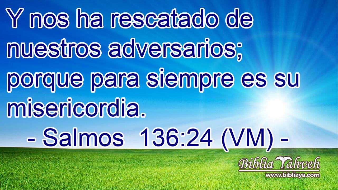  Y nos ha rescatado de nuestros adversarios; porque para siempre es su misericordia. 