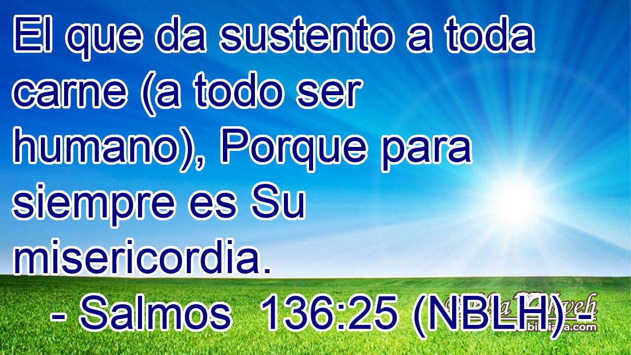  El que da sustento a toda carne (a todo ser humano), Porque para siempre es Su misericordia. 