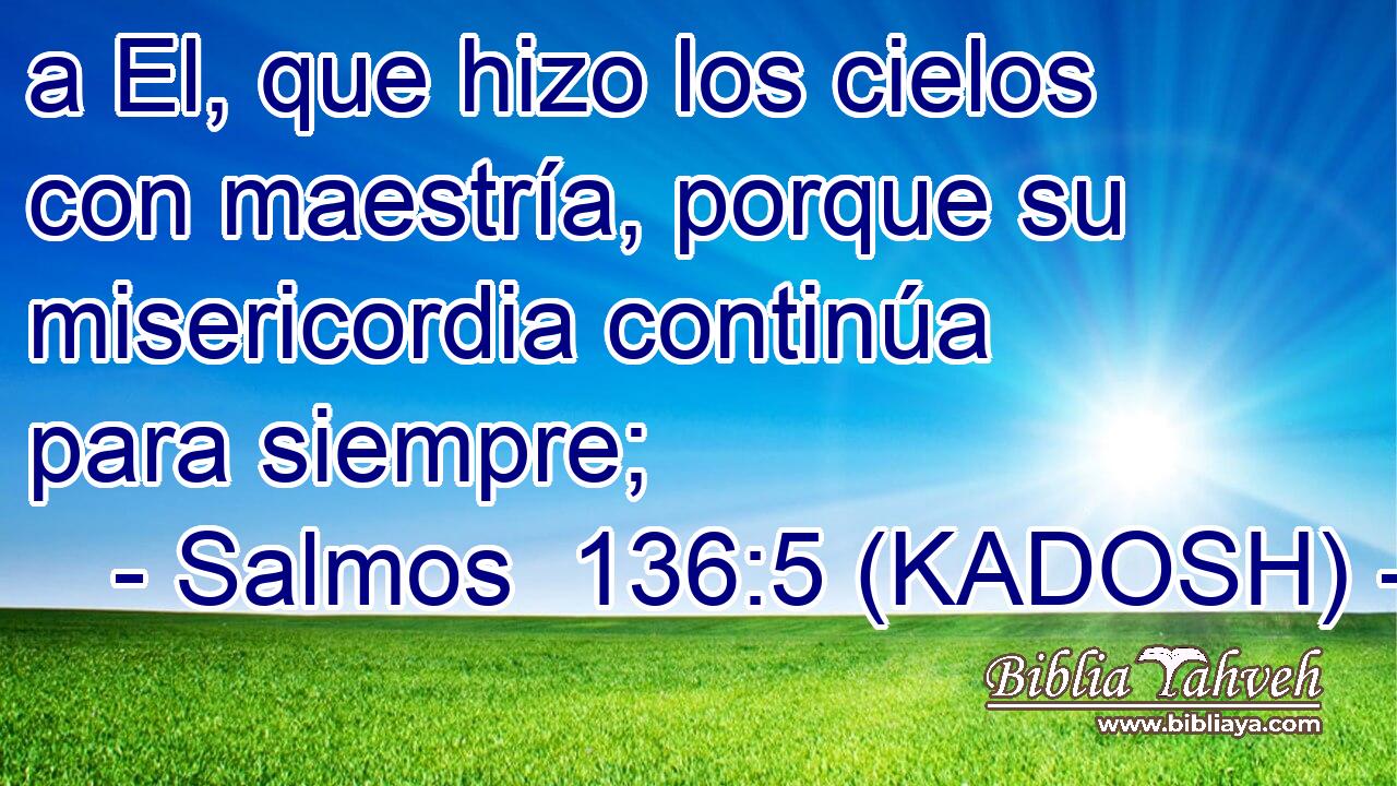  a El, que hizo los cielos con maestría, porque su misericordia continúa para siempre; 