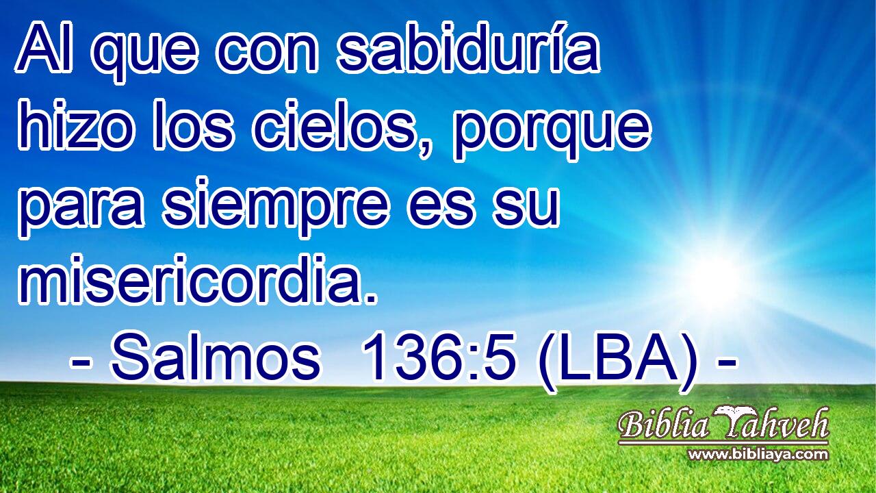 Al que con sabiduría hizo los cielos, porque para siempre es su misericordia.