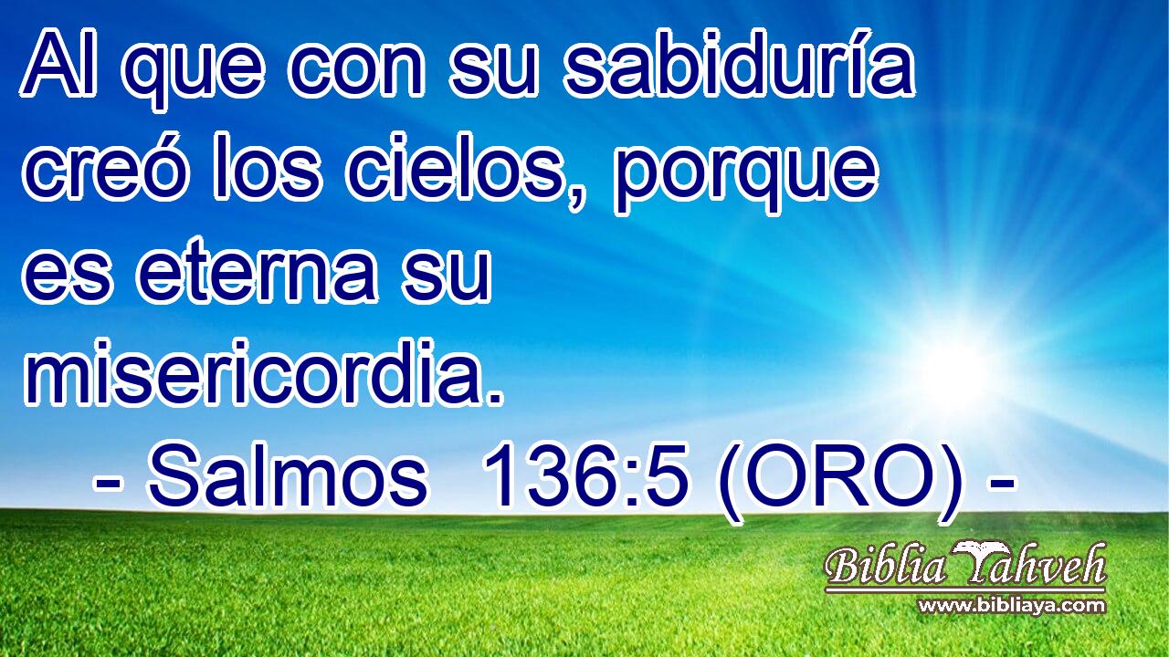  Al que con su sabiduría creó los cielos, porque es eterna su misericordia. 
