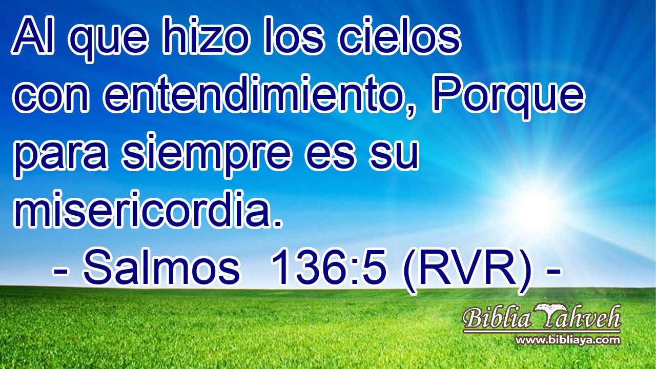 Al que hizo los cielos con entendimiento, Porque para siempre es su misericordia.