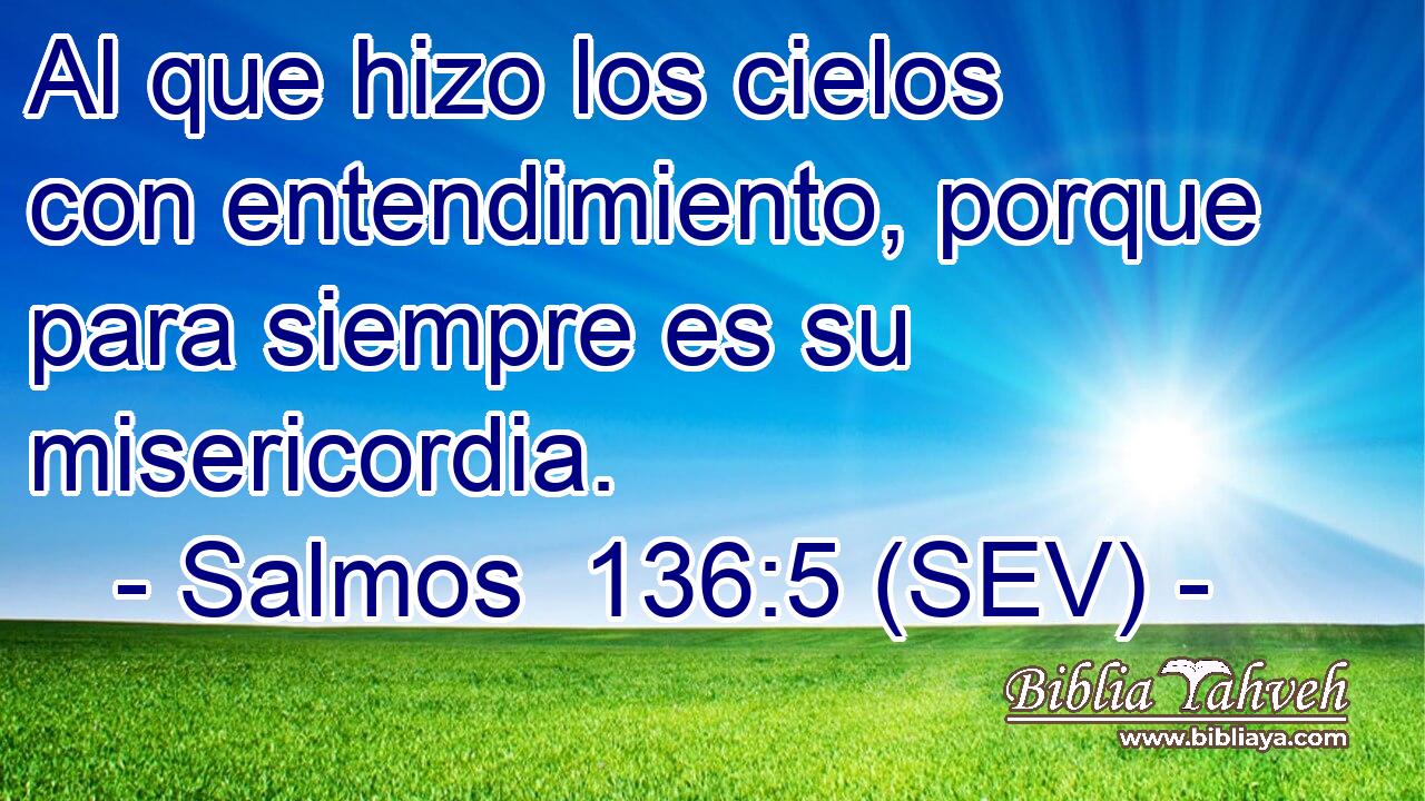 Al que hizo los cielos con entendimiento, porque para siempre es su misericordia.