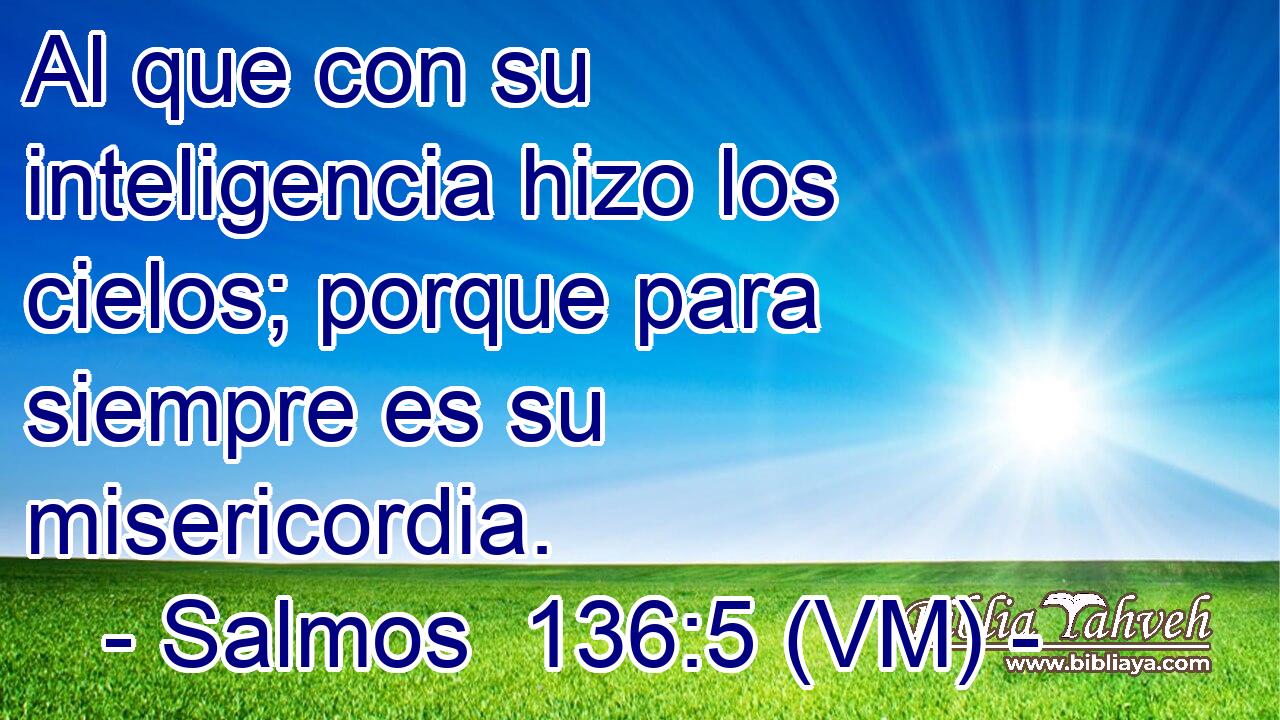  Al que con su inteligencia hizo los cielos; porque para siempre es su misericordia. 