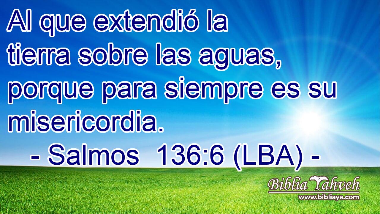 Al que extendió la tierra sobre las aguas, porque para siempre es su misericordia.