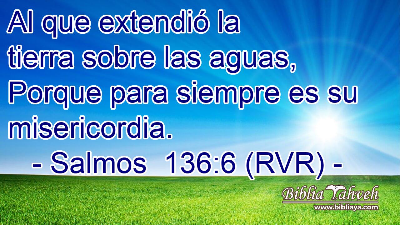 Al que extendió la tierra sobre las aguas, Porque para siempre es su misericordia.
