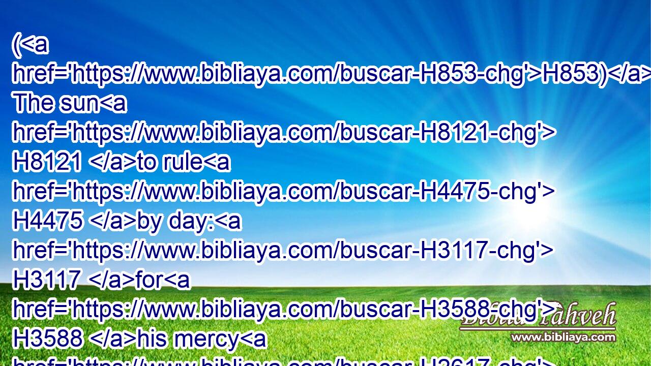 (H853) The sun H8121 to rule H4475 by day: H3117 for H3588 his mercy H2617 endureth for ever:H5769