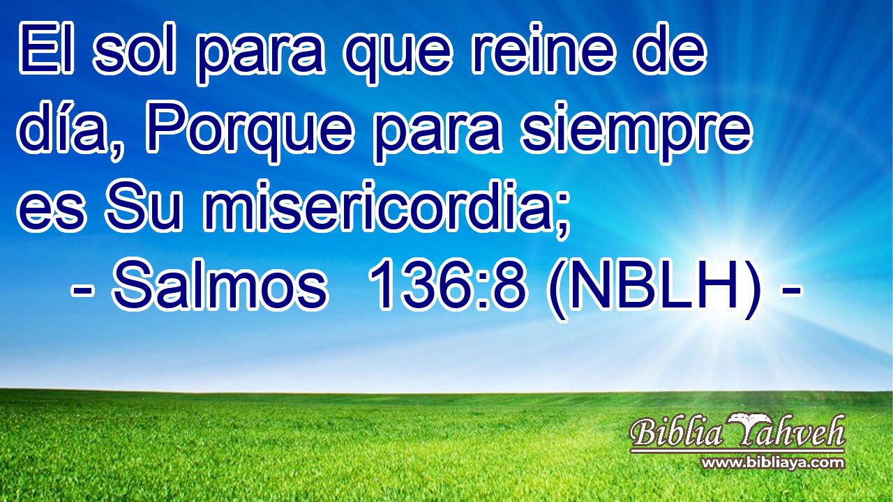  El sol para que reine de día, Porque para siempre es Su misericordia; 