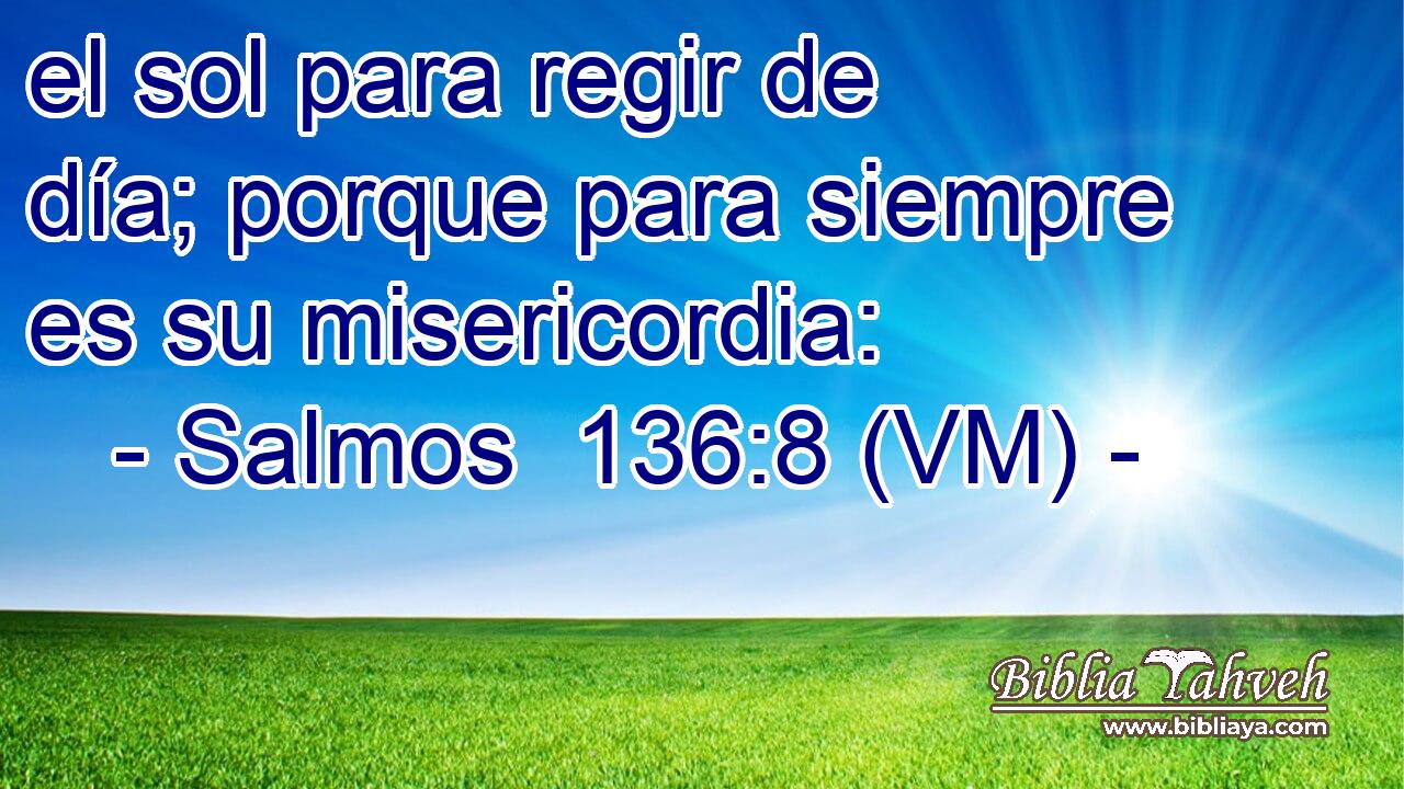  el sol para regir de día; porque para siempre es su misericordia: 