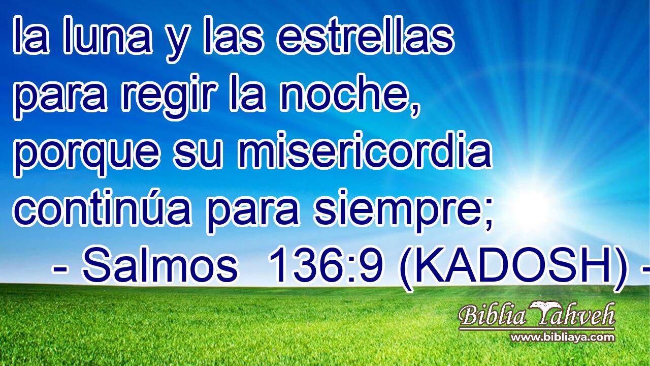  la luna y las estrellas para regir la noche, porque su misericordia continúa para siempre; 