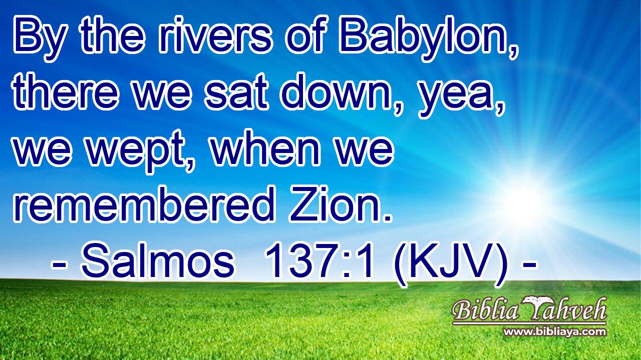 By the rivers of Babylon, there we sat down, yea, we wept, when we remembered Zion.