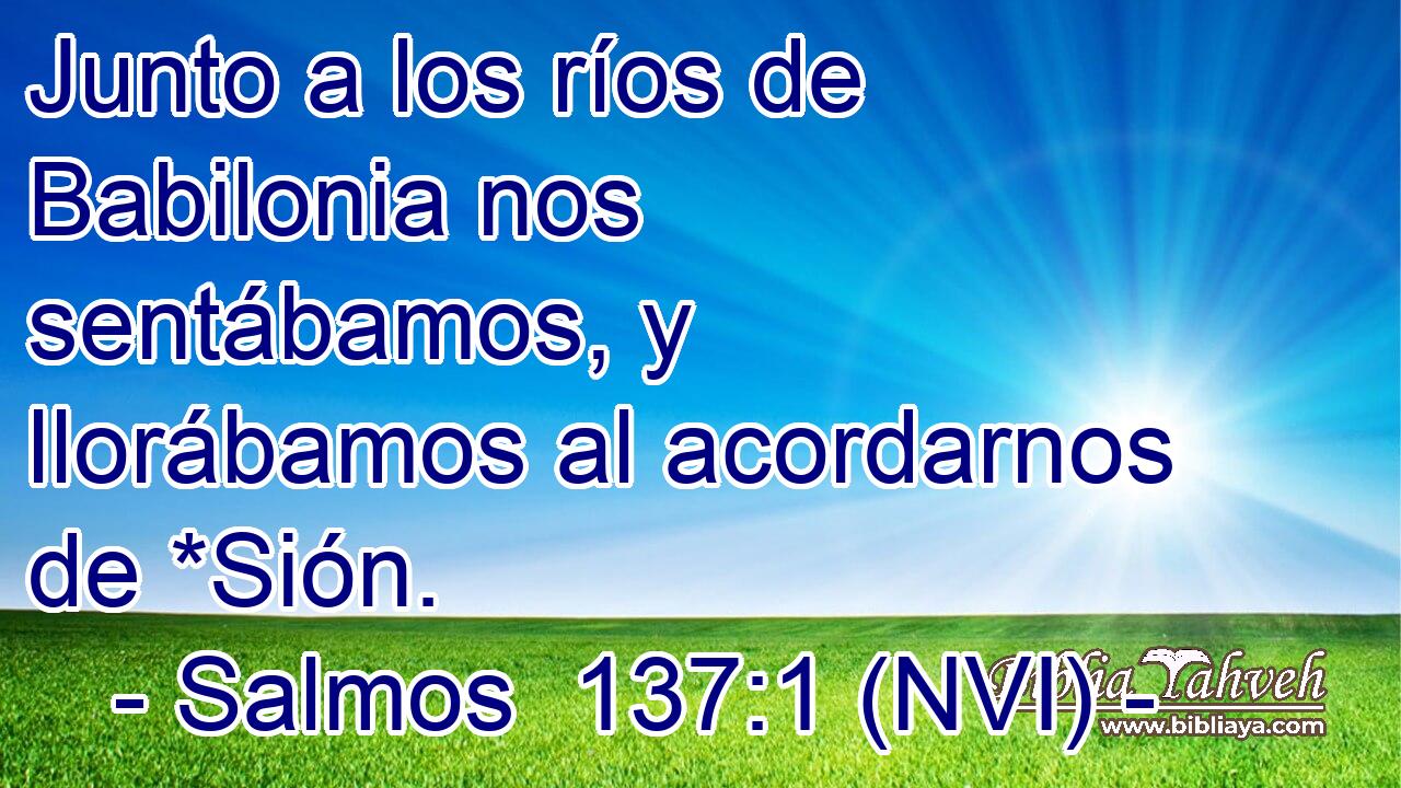  Junto a los ríos de Babilonia nos sentábamos, y llorábamos al acordarnos de *Sión. 