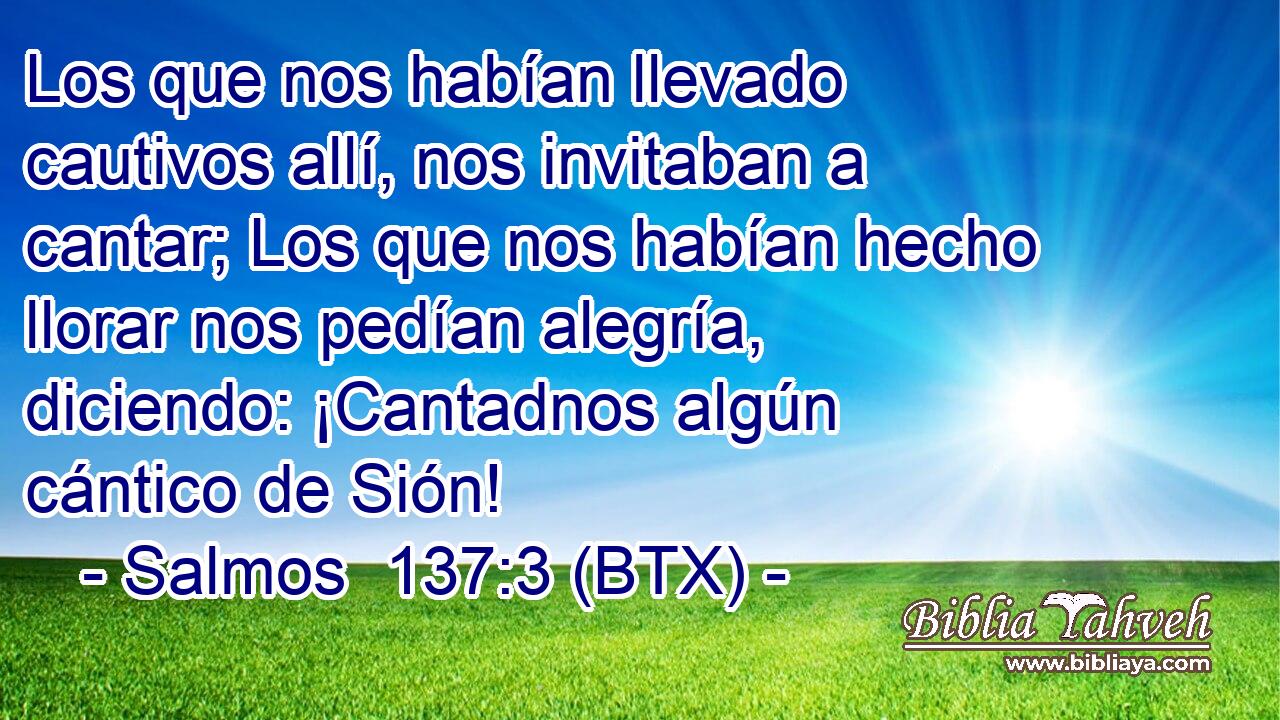 Los que nos habían llevado cautivos allí, nos invitaban a cantar; Los que nos habían hecho llorar nos pedían alegría, diciendo: ¡Cantadnos algún cántico de Sión!