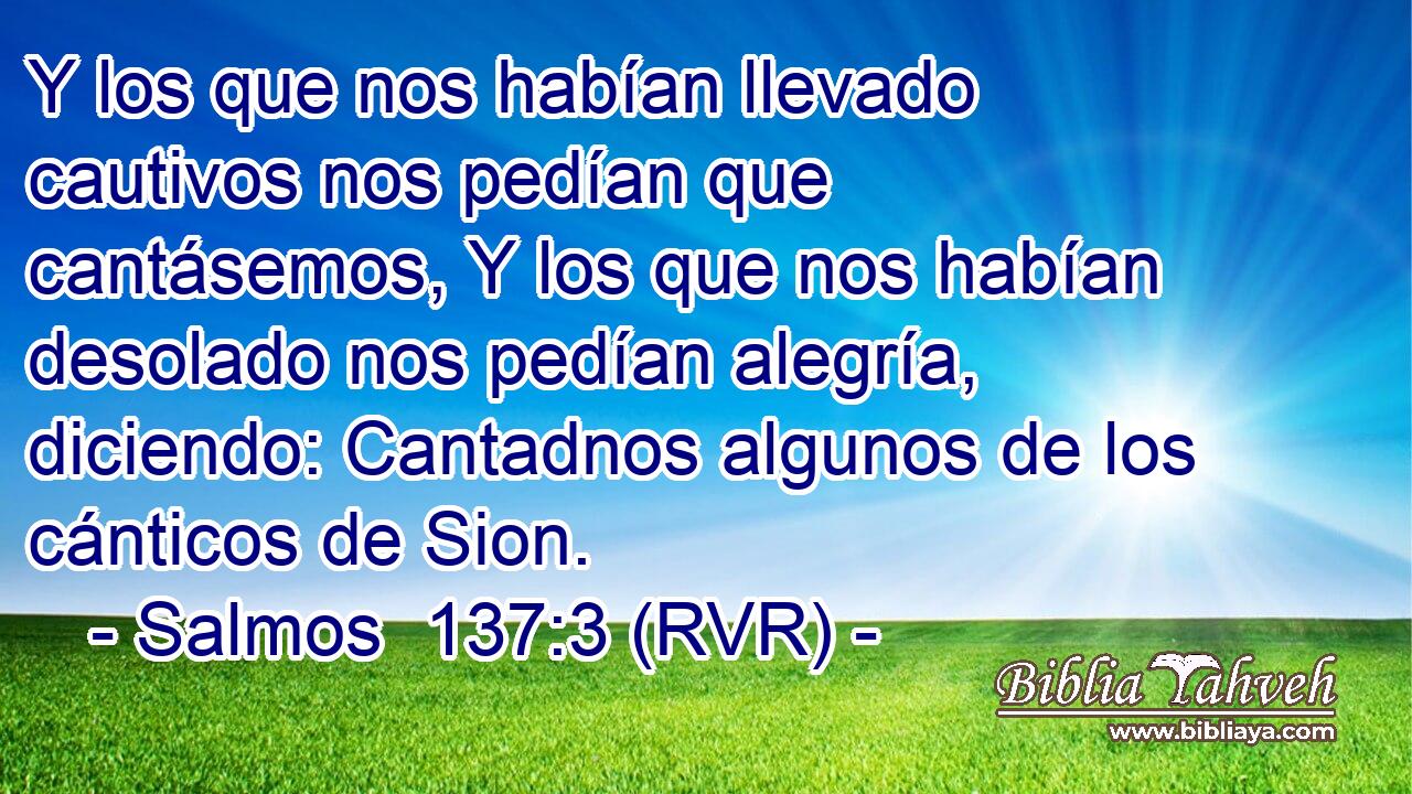 Y los que nos habían llevado cautivos nos pedían que cantásemos, Y los que nos habían desolado nos pedían alegría, diciendo: Cantadnos algunos de los cánticos de Sion.