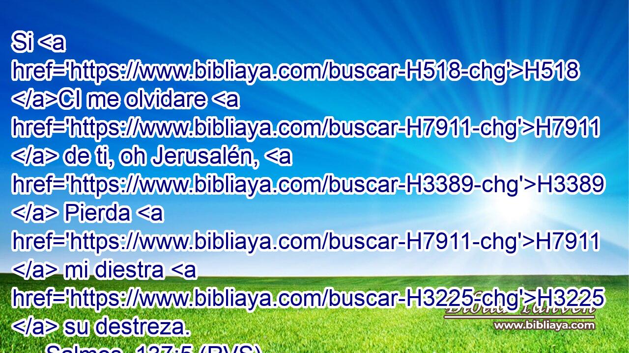 Si H518 CI me olvidare H7911  de ti, oh Jerusalén, H3389  Pierda H7911  mi diestra H3225  su destreza. 