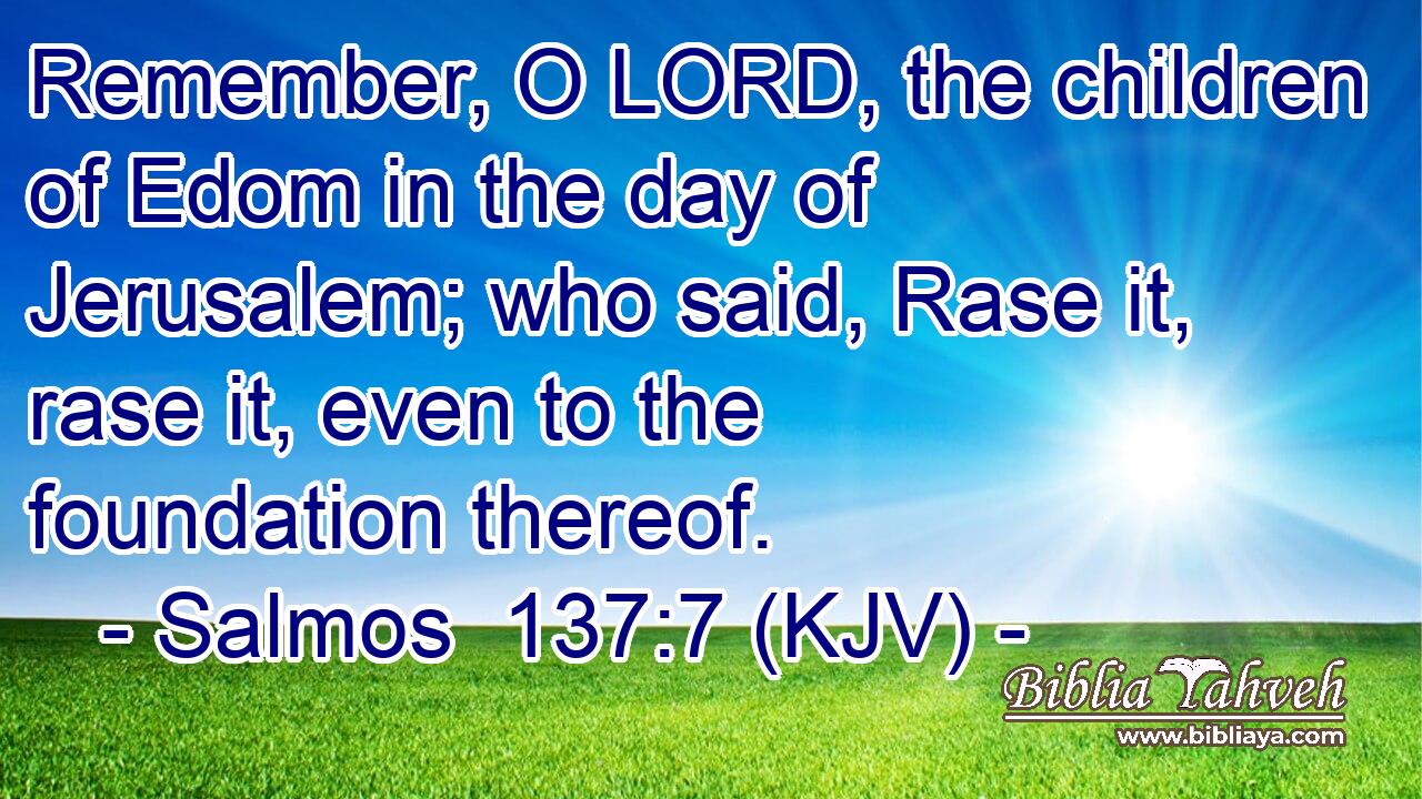 Remember, O LORD, the children of Edom in the day of Jerusalem; who said, Rase it, rase it, even to the foundation thereof.