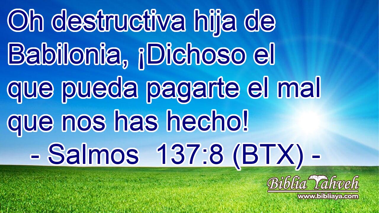 Oh destructiva hija de Babilonia, ¡Dichoso el que pueda pagarte el mal que nos has hecho!