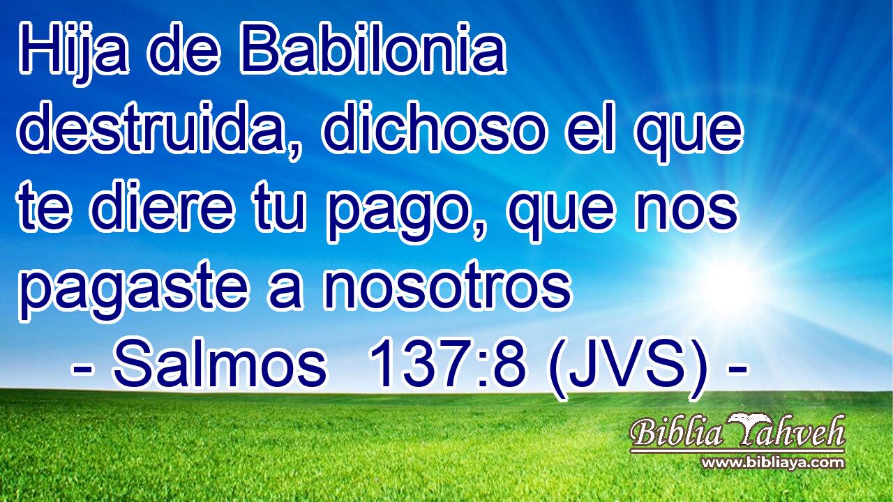 Hija de Babilonia destruida, dichoso el que te diere tu pago, que nos pagaste a nosotros
