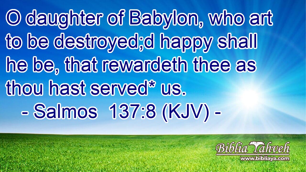 O daughter of Babylon, who art to be destroyed;d happy shall he be, that rewardeth thee as thou hast served* us.
