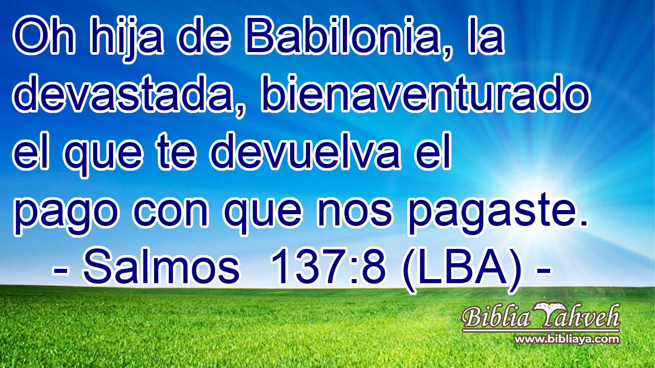 Oh hija de Babilonia, la devastada, bienaventurado el que te devuelva el pago con que nos pagaste.