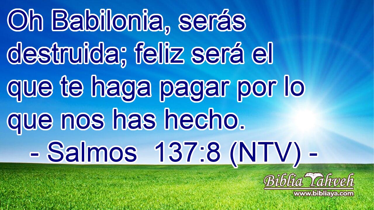 Oh Babilonia, serás destruida; feliz será el que te haga pagar por lo que nos has hecho.