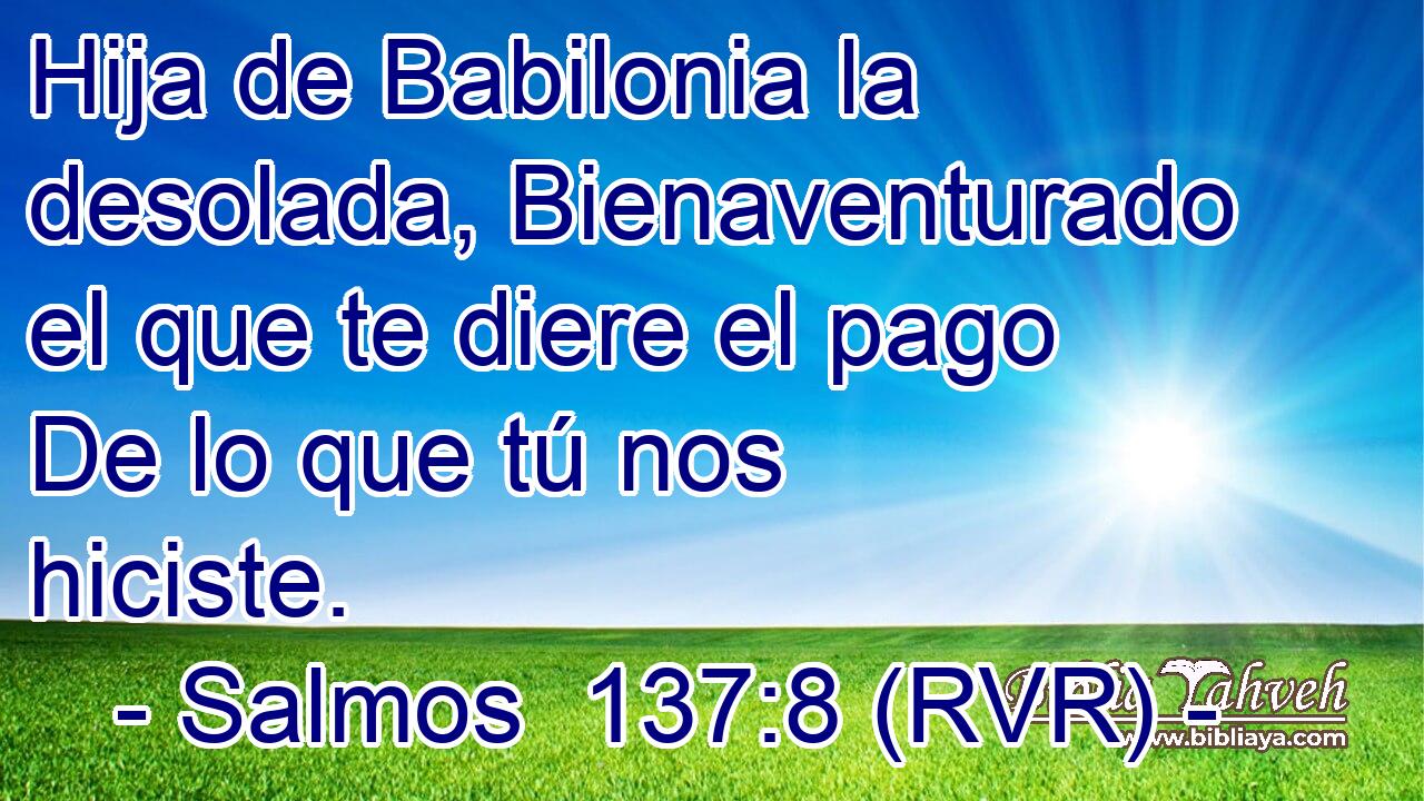 Hija de Babilonia la desolada, Bienaventurado el que te diere el pago De lo que tú nos hiciste.
