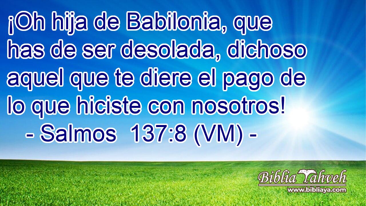  ¡Oh hija de Babilonia, que has de ser desolada, dichoso aquel que te diere el pago de lo que hiciste con nosotros! 