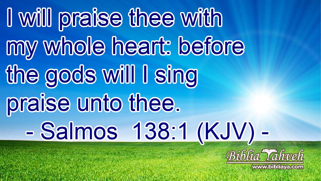 I will praise thee with my whole heart: before the gods will I sing praise unto thee.