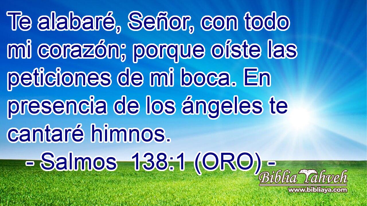  Te alabaré, Señor, con todo mi corazón; porque oíste las peticiones de mi boca. En presencia de los ángeles te cantaré himnos. 