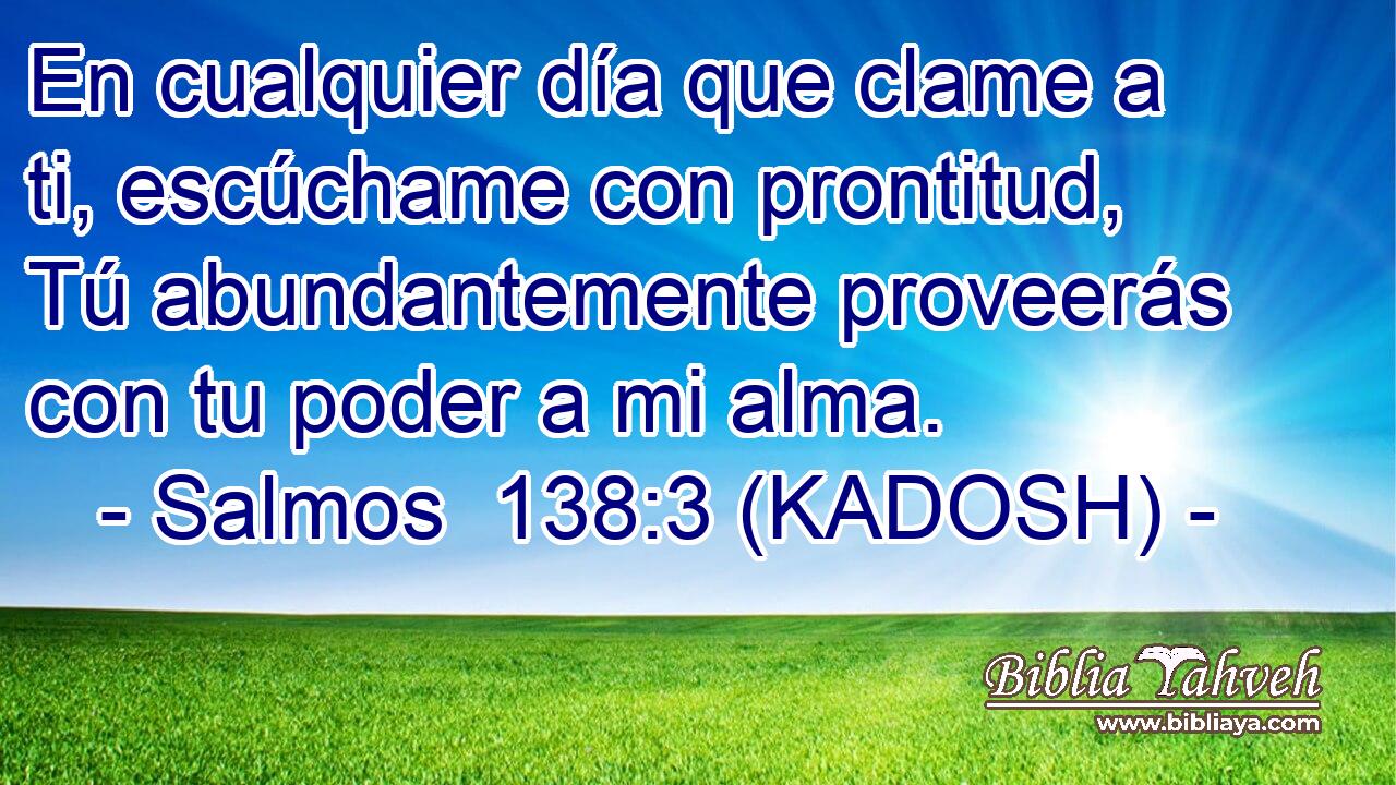  En cualquier día que clame a ti, escúchame con prontitud, Tú abundantemente proveerás con tu poder a mi alma. 