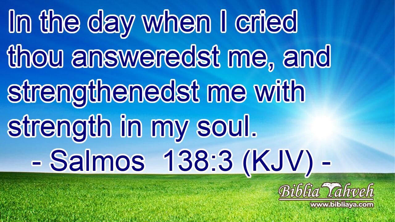 In the day when I cried thou answeredst me, and strengthenedst me with strength in my soul.