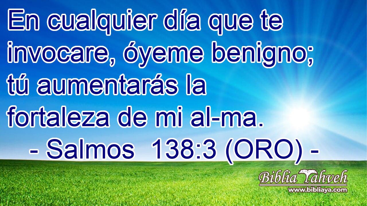 En cualquier día que te invocare, óyeme benigno; tú aumentarás la fortaleza de mi al-ma. 