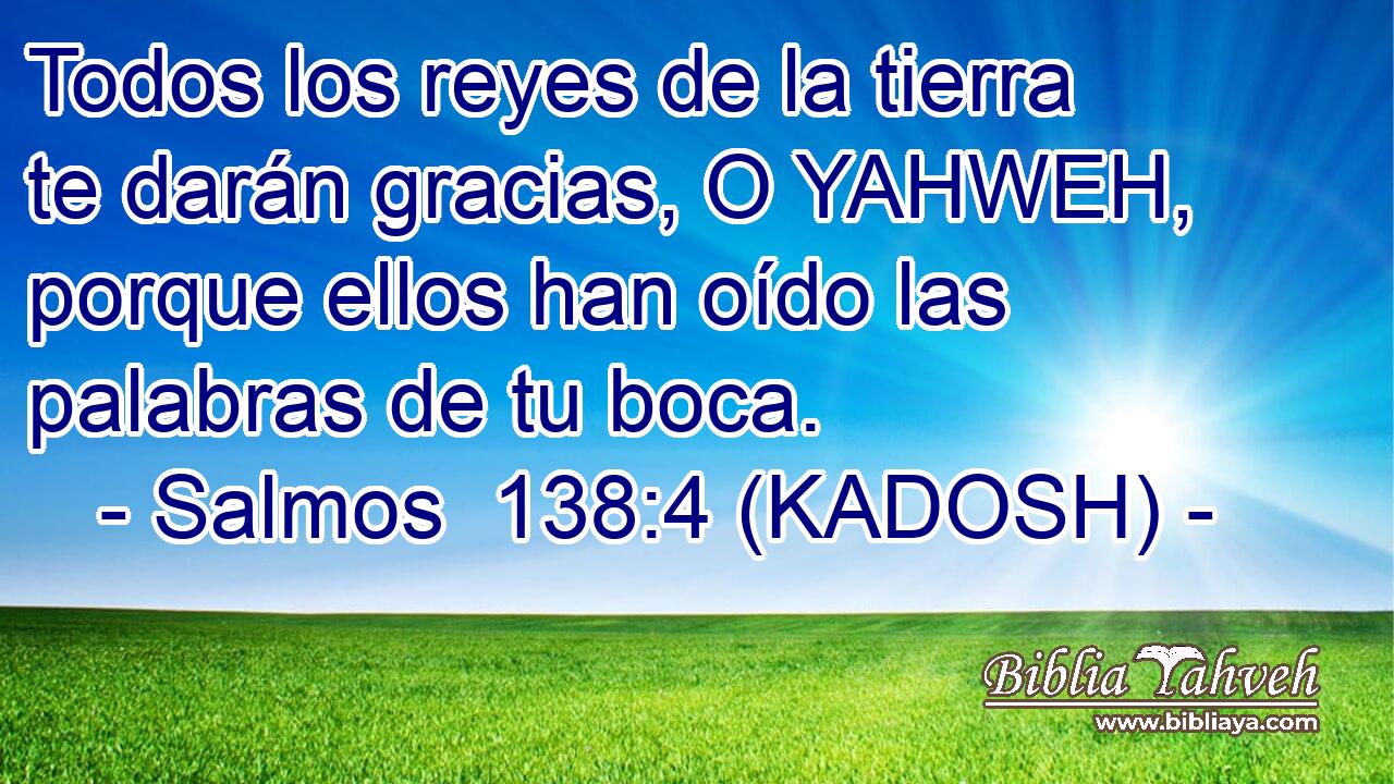  Todos los reyes de la tierra te darán gracias, O YAHWEH, porque ellos han oído las palabras de tu boca. 