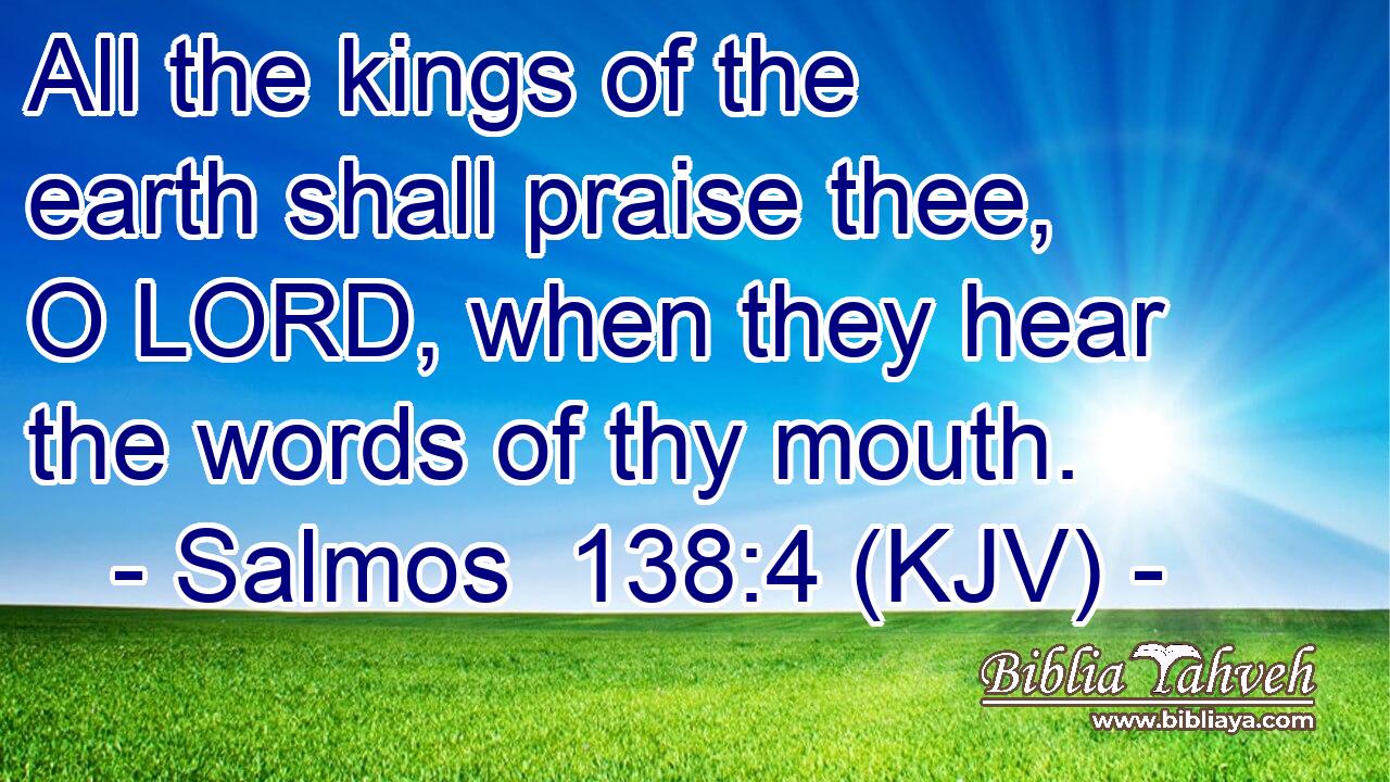 All the kings of the earth shall praise thee, O LORD, when they hear the words of thy mouth.