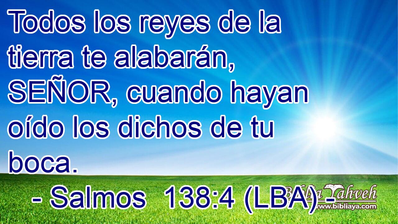 Todos los reyes de la tierra te alabarán, SEÑOR, cuando hayan oído los dichos de tu boca.