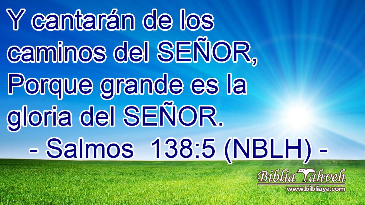  Y cantarán de los caminos del SEÑOR, Porque grande es la gloria del SEÑOR. 