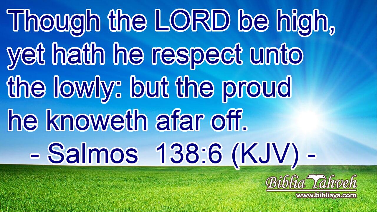 Though the LORD be high, yet hath he respect unto the lowly: but the proud he knoweth afar off.
